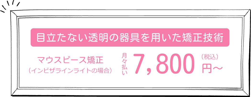 目立たない透明の器具を用いた矯正技術 マウスピース矯正（インビザラインライトの場合）：月々払い7,800円〜