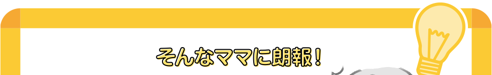 そんなママに朗報！