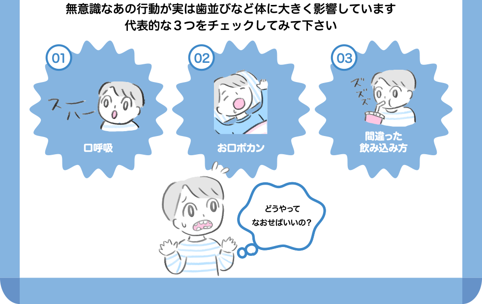 無意識なあの行動が実は歯並びなど体に大きく影響しています 代表的な３つをチェックしてみて下さい 口呼吸 お口ポカン 間違った飲み込み方